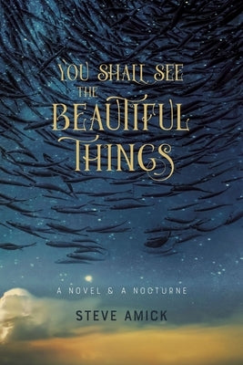 You Shall See the Beautiful Things: A Novel & a Nocturne by Amick, Steve