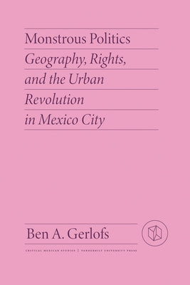 Monstrous Politics: Geography, Rights, and the Urban Revolution in Mexico City by Gerlofs, Ben