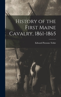 History of the First Maine Cavalry, 1861-1865 by Tobie, Edward Parsons