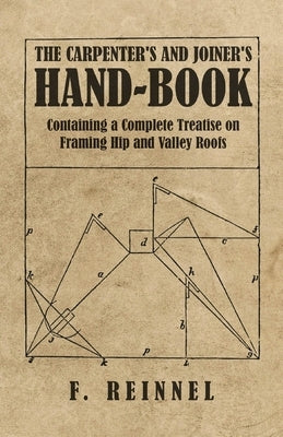 The Carpenter's and Joiner's Hand-Book - Containing a Complete Treatise on Framing Hip and Valley Roofs by Reinnel, F.