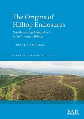 The Origins of Hilltop Enclosures: Late Bronze Age hilltop sites in Atlantic western Britain Paperback British Archaeological Reports (Oxford) Ltd