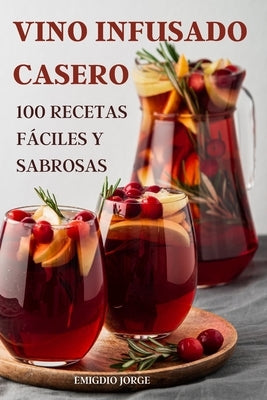 Vino Infusado Casero: 100 Recetas Fáciles Y Sabrosas by Emigdio Jorge