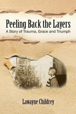 Peeling Back the Layers: A Story of Trauma, Grace and Triumph by Childrey, Lawayne