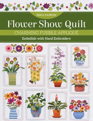 Flower Show Quilt: Charming Fusible Appliqué - Embellish with Hand Embroidery by Kaprow, Erica