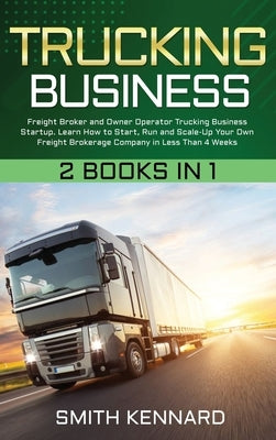 Trucking Business: 2 Books in 1: Freight Broker and Owner Operator Trucking Business Startup. Learn How to Start, Run and Scale-Up Your O by Kennard, Smith