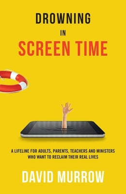 Drowning in Screen Time: A Lifeline for Adults, Parents, Teachers, and Ministers Who Want to Reclaim Their Real Lives by Murrow, David