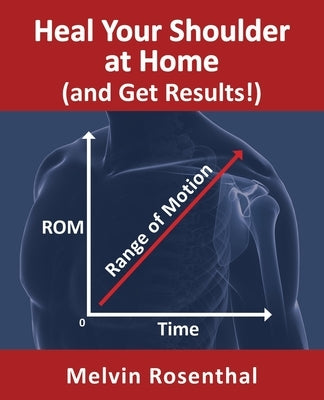 Heal Your Shoulder at Home (and Get Results!): Self-treatment rehab guide for shoulder pain from frozen shoulder, bursitis and other rotator cuff issu by Rosenthal, Melvin Jay