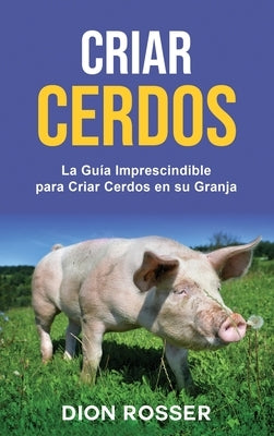 Criar cerdos: La guía imprescindible para criar cerdos en su granja: La guía imprescindible para criar cerdos en su granja by Rosser, Dion