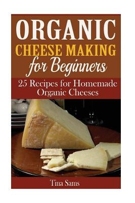 Organic Cheese Making for Beginners: 25 Recipes for Homemade Organic Cheeses Paperback Createspace Independent Publishing Platform