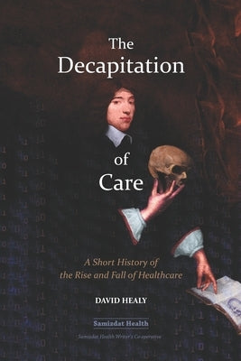 The Decapitation of Care: A Short History of the Rise and Fall of Healthcare Paperback Samizdat Health Writer's Co-Operative
