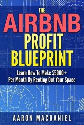 The Airbnb Profit Blueprint: Learn How I Made $5000+ a Month with Airbnb by Macdaniel, Aaron