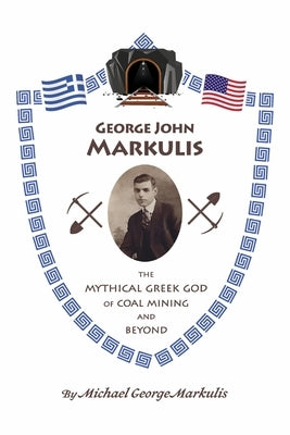 George John Markulis: The Mythical Greek God of Coal Mining and Beyond by Markulis, Michael George