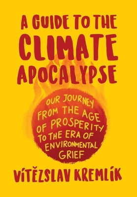 A Guide to the Climate Apocalypse: Our Journey from the Age of Prosperity to the Era of Environmental Grief by Kremlík, Vít&#283;zslav