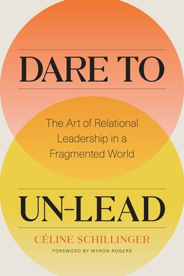 Dare to Un-Lead: The Art of Relational Leadership in a Fragmented World by Schillinger, Celine