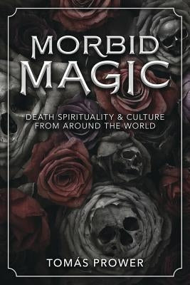 Morbid Magic: Death Spirituality and Culture from Around the World by Prower, Tomás