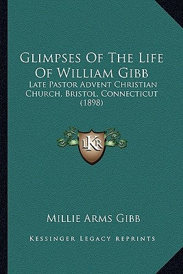 Glimpses Of The Life Of William Gibb: Late Pastor Advent Christian Church, Bristol, Connecticut (1898) by Gibb, Millie Arms