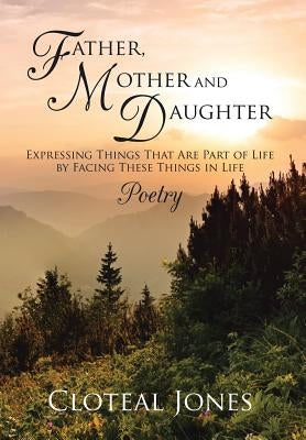 Father, Mother and Daughter Expressing Things That Are Part of Life by Facing These Things in Life: Poetry by Jones, Cloteal