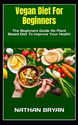 Vegan Diet For Beginners: The Beginners Guide On Plant Based Diet To Improve Your Health by Bryan, Nathan