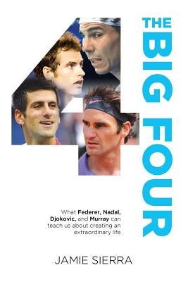 The Big Four: What Federer, Nadal, Djokovic, and Murray Can Teach Us about Creating an Extraordinary Life. by Sierra, Jamie