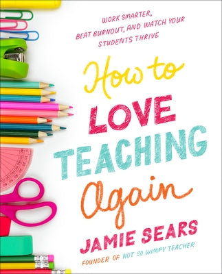 How to Love Teaching Again: Work Smarter, Beat Burnout, and Watch Your Students Thrive by Sears, Jamie