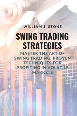 Swing Trading Strategies: Master the Art of Swing Trading: Proven Techniques for Profiting in Volatile Markets by Stone, William J.