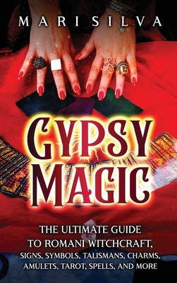 Gypsy Magic: The Ultimate Guide to Romani Witchcraft, Signs, Symbols, Talismans, Charms, Amulets, Tarot, Spells, and More by Silva, Mari