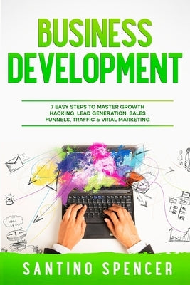 Business Development: 7 Easy Steps to Master Growth Hacking, Lead Generation, Sales Funnels, Traffic & Viral Marketing by Spencer, Santino