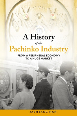 A History of the Pachinko Industry: From a Peripheral Economy to a Huge Market by Han, Jaehyang
