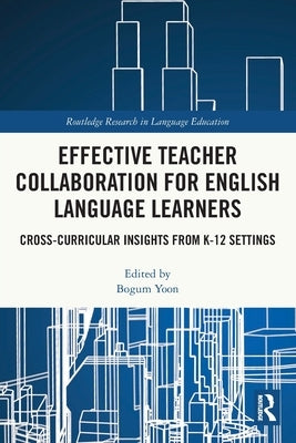 Effective Teacher Collaboration for English Language Learners: Cross-Curricular Insights from K-12 Settings by Yoon, Bogum