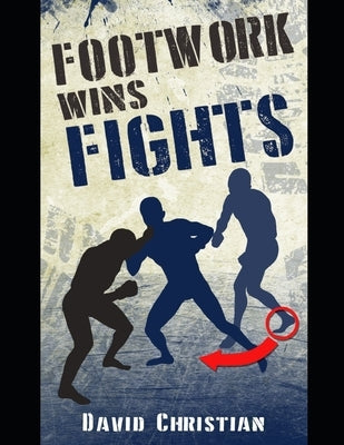 Footwork Wins Fights: The Footwork of Boxing, Kickboxing, Martial Arts & MMA Paperback Independently Published