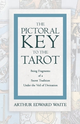 The Pictorial Key to the Tarot - Being Fragments of a Secret Tradition Under the Veil of Divination by Waite, Arthur Edward