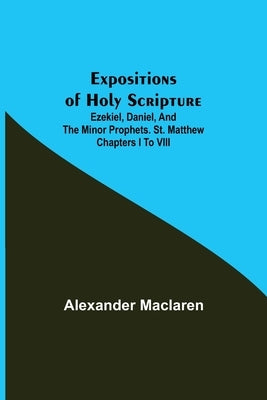 Expositions of Holy Scripture; Ezekiel, Daniel, and the Minor Prophets. St. Matthew Chapters I to VIII Paperback Alpha Edition