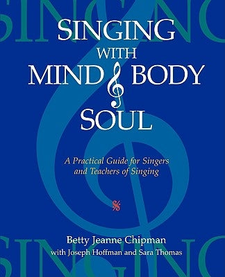 Singing with Mind, Body, and Soul: A Practical Guide for Singers and Teachers of Singing by Chipman, Betty Jeanne