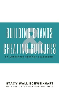 Building Brands & Creating Cultures: Of Authentic Servant Leadership by Schweikhart, Stacy Wall