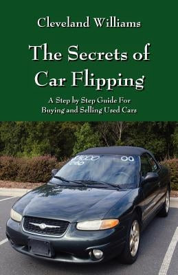 The Secrets of Car Flipping: A Step by Step Guide For Buying and Selling Used Cars by Williams, Cleveland