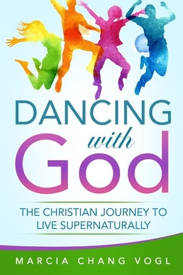 Dancing With God: The Christian Journey to Live Supernaturally by Vogl, Marcia Chang