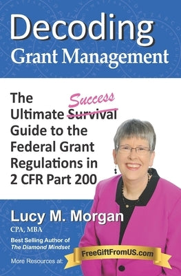 Decoding Grant Management: The Ultimate Success Guide to the Federal Grant Regulations in 2 CFR Part 200 by Morgan, Lucy M.