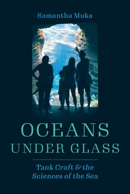 Oceans Under Glass: Tank Craft and the Sciences of the Sea by Muka, Samantha