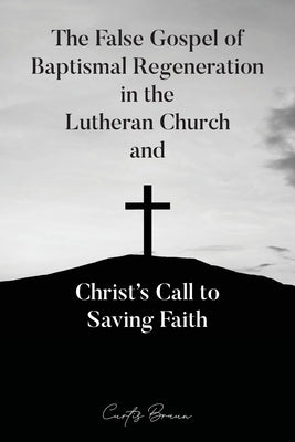 The False Gospel of Baptismal Regeneration in the Lutheran Church and Christ's Call to Saving Faith New Harbor Press