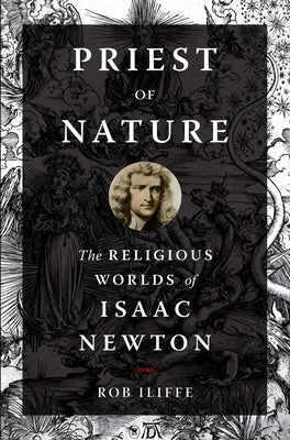 Priest of Nature: The Religious Worlds of Isaac Newton by Iliffe, Rob