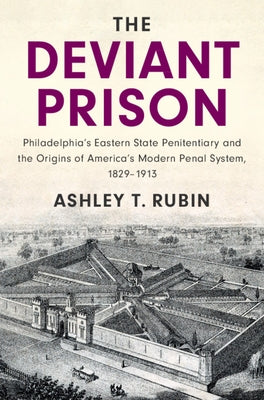 The Deviant Prison: Philadelphia's Eastern State Penitentiary and the Origins of America's Modern Penal System, 1829-1913 by Rubin, Ashley T.