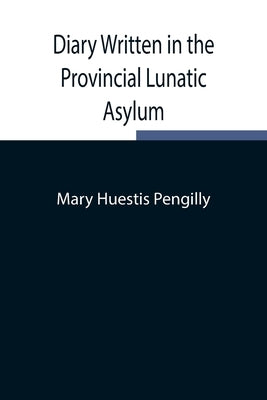 Diary Written in the Provincial Lunatic Asylum by Mary Huestis Pengilly