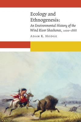 Ecology and Ethnogenesis: An Environmental History of the Wind River Shoshones, 1000-1868 by Hodge, Adam R.