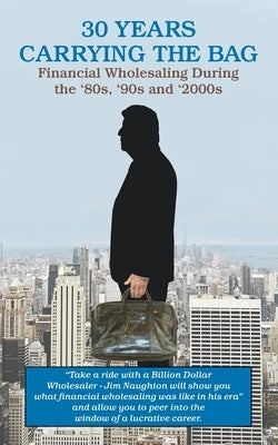 30 YEARS CARRYING THE BAG / Financial Wholesaling During the '80s, '90s and '2000s by Naughton, James P.