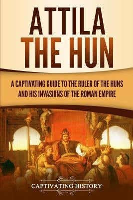 Attila the Hun: A Captivating Guide to the Ruler of the Huns and His Invasions of the Roman Empire Paperback Ch Publications