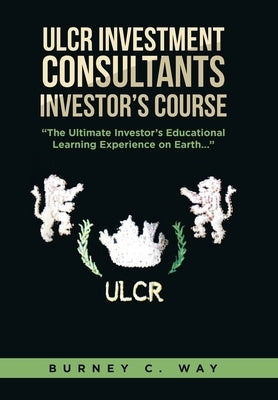 ULCR Investment Consultants Investor's Course "The Ultimate Investor's Educational Learning Experience on Earth..." by Way, Burney C.