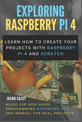 Exploring Raspberry Pi 4: Learn how to create your projects with Raspberry Pi 4 and Scratch, Guide for New Users Programming Raspberry Pi 4 and by Casey, Jason