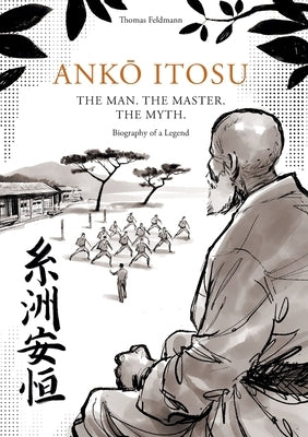 Ank&#332; Itosu. the Man. the Master. the Myth.: Biography of a Legend by Feldmann, Thomas