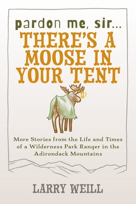 Pardon Me, Sir...There's a Moose in Your Tent: More Stories from the Life and Times of a Wilderness Park Ranger in the Adirondack Mountains by Weill, Larry