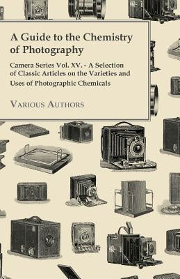 A Guide to the Chemistry of Photography - Camera Series Vol. XV. - A Selection of Classic Articles on the Varieties and Uses of Photographic Chemicals Paperback Klempner Press